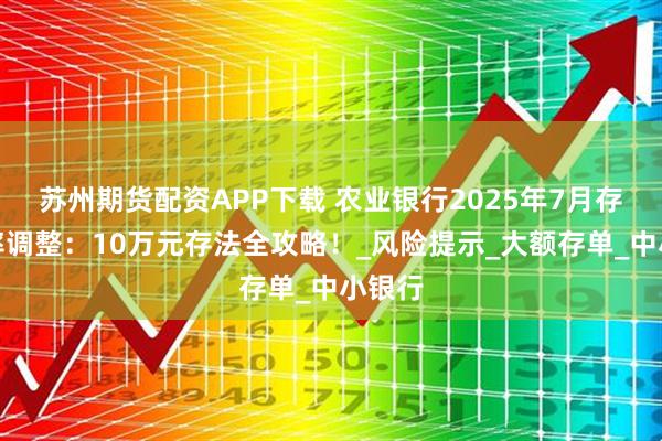 苏州期货配资APP下载 农业银行2025年7月存款利率调整：10万元存法全攻略！_风险提示_大额存单_中小银行