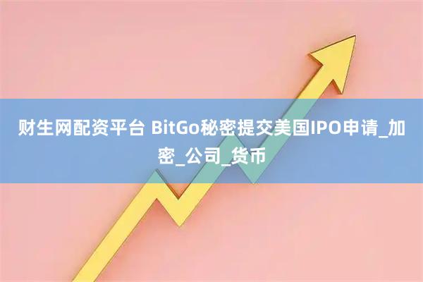 财生网配资平台 BitGo秘密提交美国IPO申请_加密_公司_货币