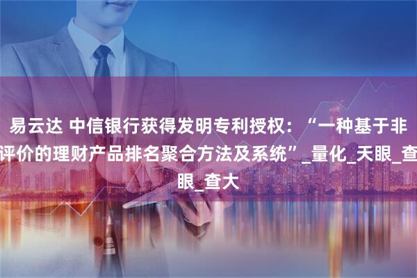 易云达 中信银行获得发明专利授权：“一种基于非全评价的理财产品排名聚合方法及系统”_量化_天眼_查大