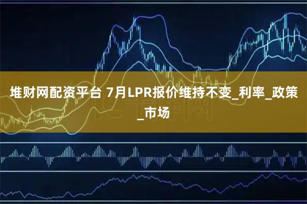堆财网配资平台 7月LPR报价维持不变_利率_政策_市场