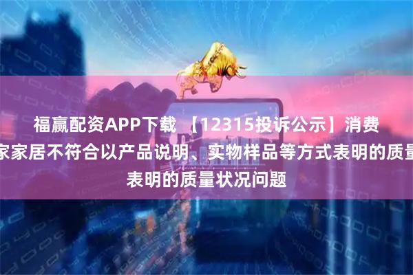 福赢配资APP下载 【12315投诉公示】消费者投诉顾家家居不符合以产品说明、实物样品等方式表明的质量状况问题