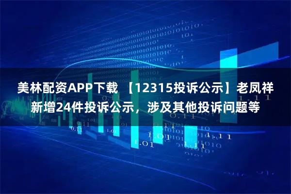 美林配资APP下载 【12315投诉公示】老凤祥新增24件投诉公示，涉及其他投诉问题等