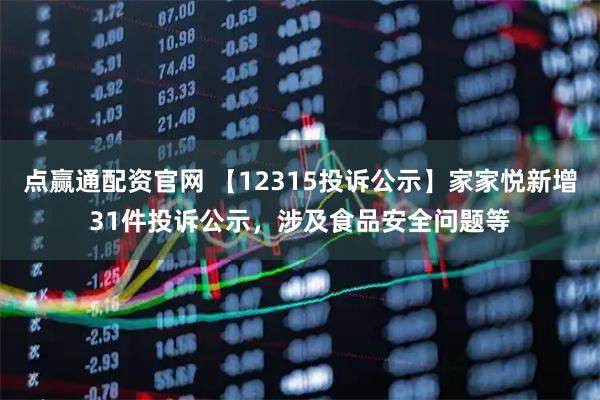 点赢通配资官网 【12315投诉公示】家家悦新增31件投诉公示，涉及食品安全问题等