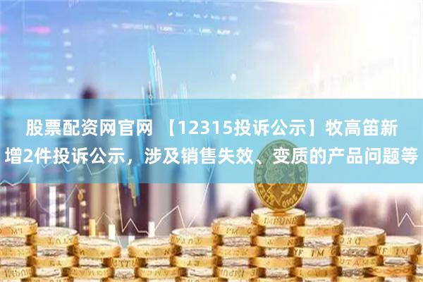 股票配资网官网 【12315投诉公示】牧高笛新增2件投诉公示，涉及销售失效、变质的产品问题等