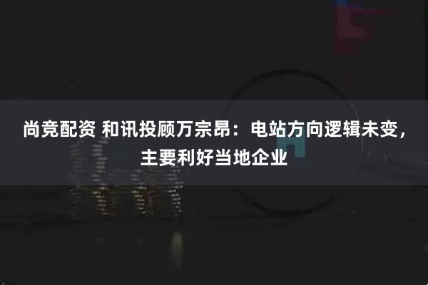 尚竞配资 和讯投顾万宗昂：电站方向逻辑未变，主要利好当地企业