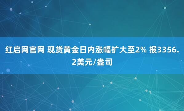 红启网官网 现货黄金日内涨幅扩大至2% 报3356.2美元/盎司