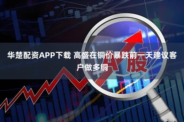 华楚配资APP下载 高盛在铜价暴跌前一天建议客户做多铜
