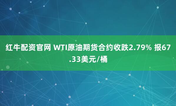 红牛配资官网 WTI原油期货合约收跌2.79% 报67.33美元/桶