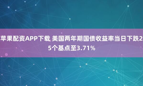 苹果配资APP下载 美国两年期国债收益率当日下跌25个基点至3.71%