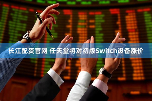 长江配资官网 任天堂将对初版Switch设备涨价