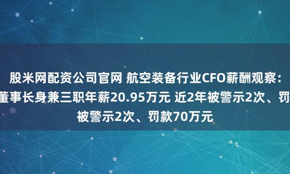 股米网配资公司官网 航空装备行业CFO薪酬观察：超卓航科董事长身兼三职年薪20.95万元 近2年被警示2次、罚款70万元