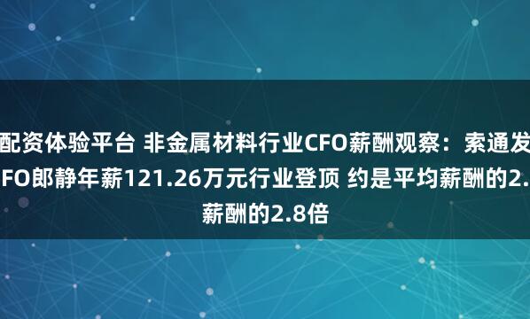 配资体验平台 非金属材料行业CFO薪酬观察：索通发展CFO郎静年薪121.26万元行业登顶 约是平均薪酬的2.8倍