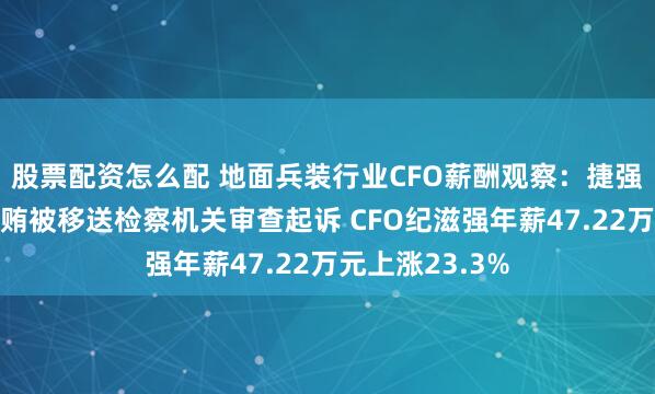 股票配资怎么配 地面兵装行业CFO薪酬观察：捷强装备因涉嫌行贿被移送检察机关审查起诉 CFO纪滋强年薪47.22万元上涨23.3%