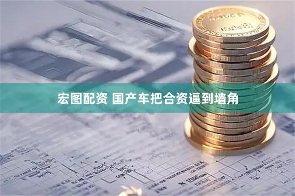 宏图配资 国产车把合资逼到墙角