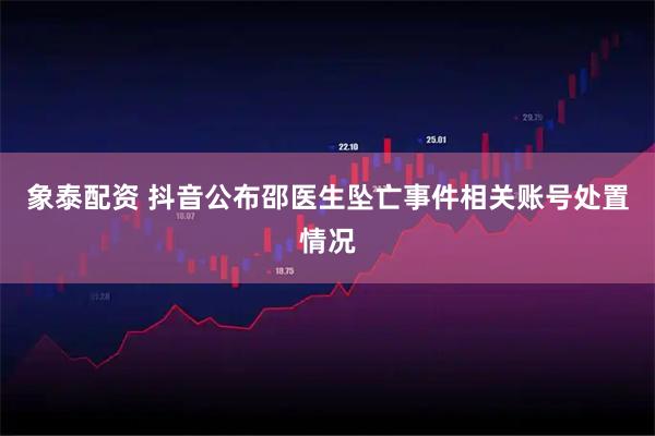 象泰配资 抖音公布邵医生坠亡事件相关账号处置情况