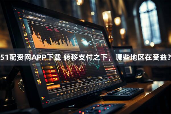 51配资网APP下载 转移支付之下，哪些地区在受益？