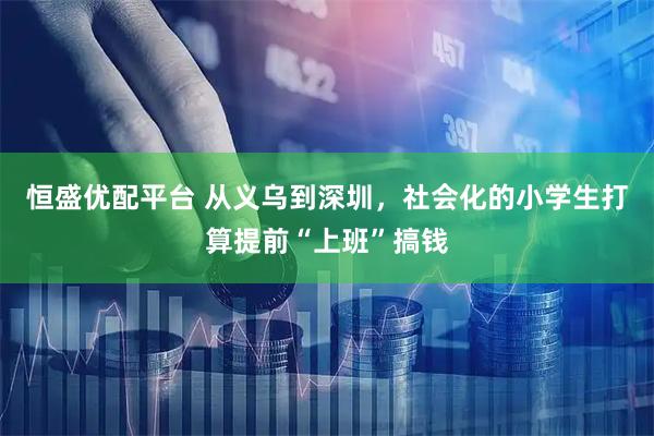 恒盛优配平台 从义乌到深圳，社会化的小学生打算提前“上班”搞钱