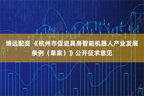 博远配资 《杭州市促进具身智能机器人产业发展条例（草案）》公开征求意见