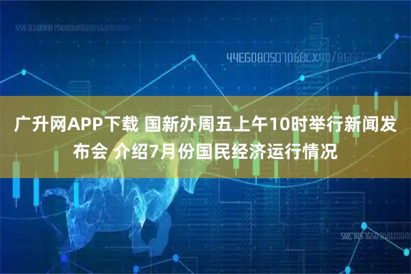 广升网APP下载 国新办周五上午10时举行新闻发布会 介绍7月份国民经济运行情况