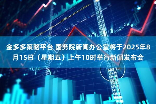 金多多策略平台 国务院新闻办公室将于2025年8月15日（星期五）上午10时举行新闻发布会