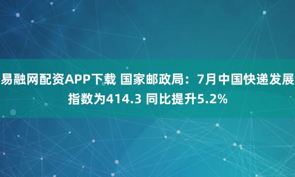 易融网配资APP下载 国家邮政局：7月中国快递发展指数为414.3 同比提升5.2%