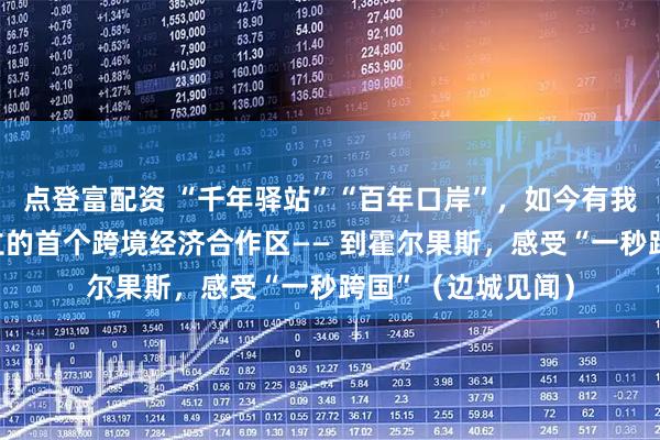 点登富配资 “千年驿站”“百年口岸”，如今有我国与其他国家建立的首个跨境经济合作区—— 到霍尔果斯，感受“一秒跨国”（边城见闻）