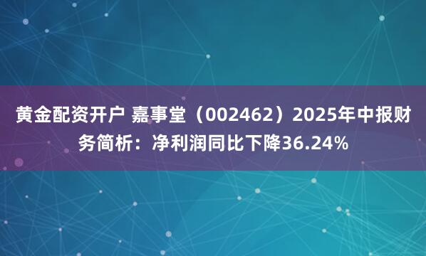 黄金配资开户 嘉事堂（002462）2025年中报财务简析：净利润同比下降36.24%