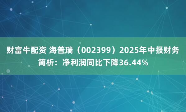 财富牛配资 海普瑞（002399）2025年中报财务简析：净利润同比下降36.44%