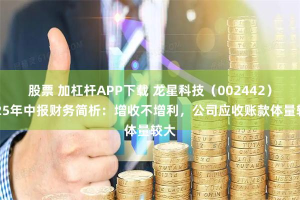 股票 加杠杆APP下载 龙星科技（002442）2025年中报财务简析：增收不增利，公司应收账款体量较大