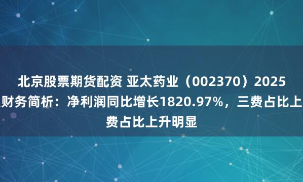 北京股票期货配资 亚太药业（002370）2025年中报财务简析：净利润同比增长1820.97%，三费占比上升明显