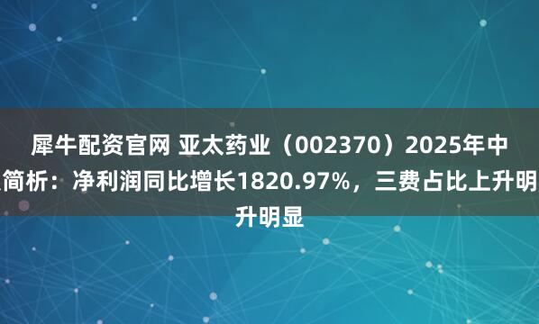犀牛配资官网 亚太药业（002370）2025年中报简析：净利润同比增长1820.97%，三费占比上升明显