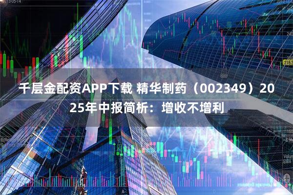 千层金配资APP下载 精华制药（002349）2025年中报简析：增收不增利