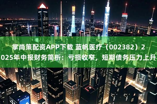 掌尚策配资APP下载 蓝帆医疗（002382）2025年中报财务简析：亏损收窄，短期债务压力上升