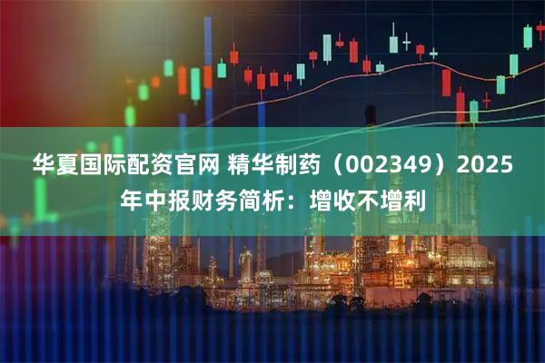 华夏国际配资官网 精华制药（002349）2025年中报财务简析：增收不增利