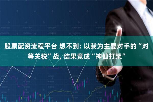 股票配资流程平台 想不到: 以我为主要对手的“对等关税”战, 结果竟成“神仙打架”
