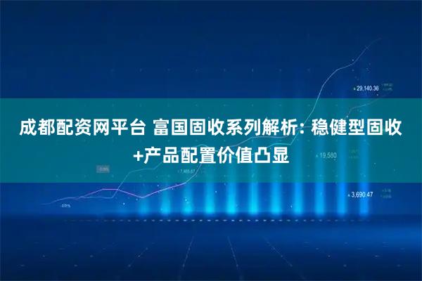 成都配资网平台 富国固收系列解析: 稳健型固收+产品配置价值凸显