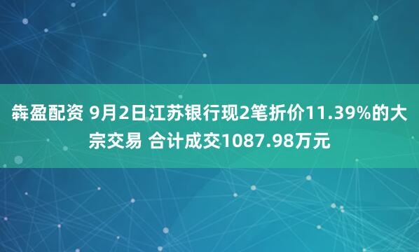 犇盈配资 9月2日江苏银行现2笔折价11.39%的大宗交易 合计成交1087.98万元
