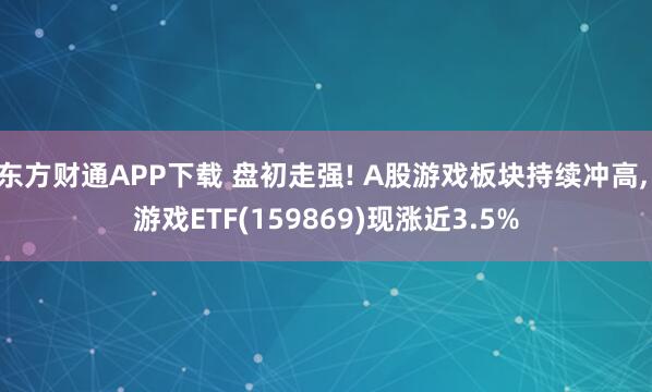 东方财通APP下载 盘初走强! A股游戏板块持续冲高, 游戏ETF(159869)现涨近3.5%