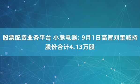 股票配资业务平台 小熊电器: 9月1日高管刘奎减持股份合计4.13万股