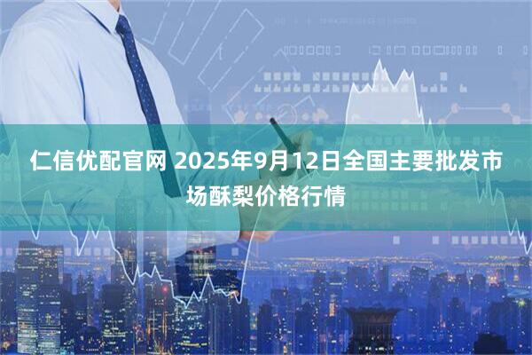 仁信优配官网 2025年9月12日全国主要批发市场酥梨价格行情