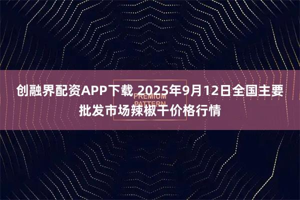 创融界配资APP下载 2025年9月12日全国主要批发市场辣椒干价格行情