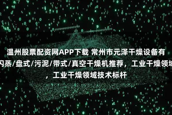 温州股票配资网APP下载 常州市元泽干燥设备有限公司：闪蒸/盘式/污泥/带式/真空干燥机推荐，工业干燥领域技术标杆