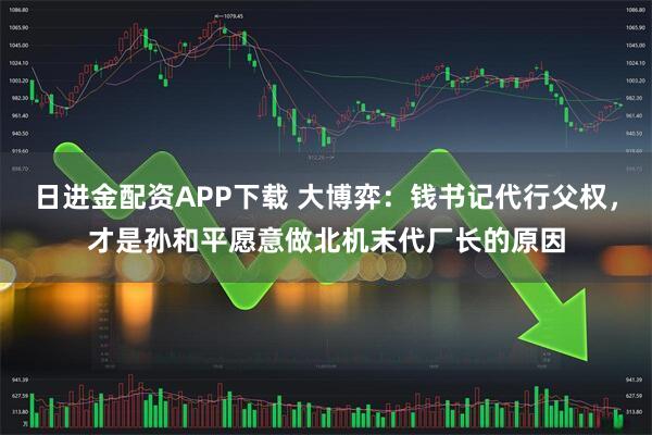 日进金配资APP下载 大博弈：钱书记代行父权，才是孙和平愿意做北机末代厂长的原因