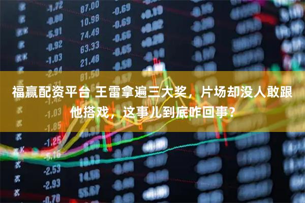 福赢配资平台 王雷拿遍三大奖，片场却没人敢跟他搭戏，这事儿到底咋回事？
