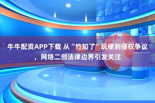 牛牛配资APP下载 从“竹知了”玩梗到侵权争议，网络二创法律边界引发关注