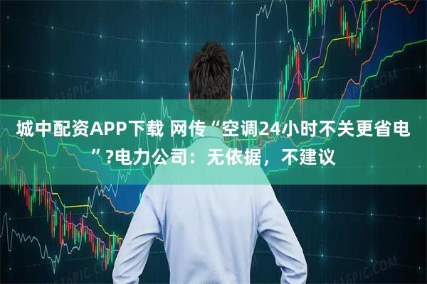城中配资APP下载 网传“空调24小时不关更省电”?电力公司：无依据，不建议